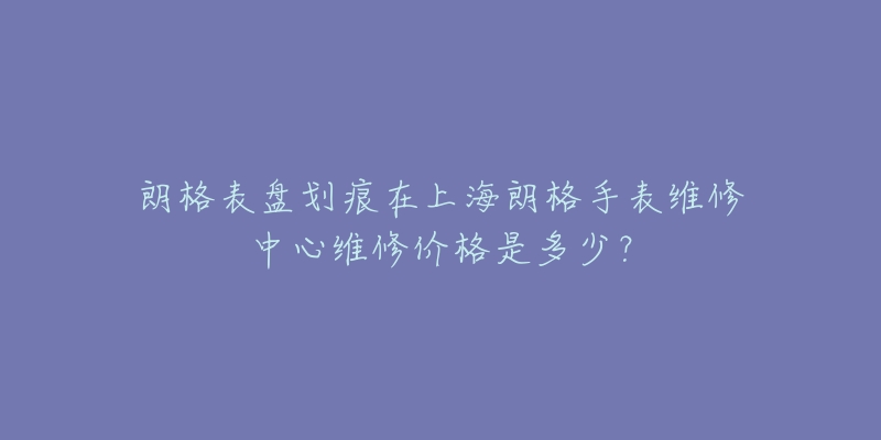 朗格表盤(pán)劃痕在上海朗格手表維修中心維修價(jià)格是多少？