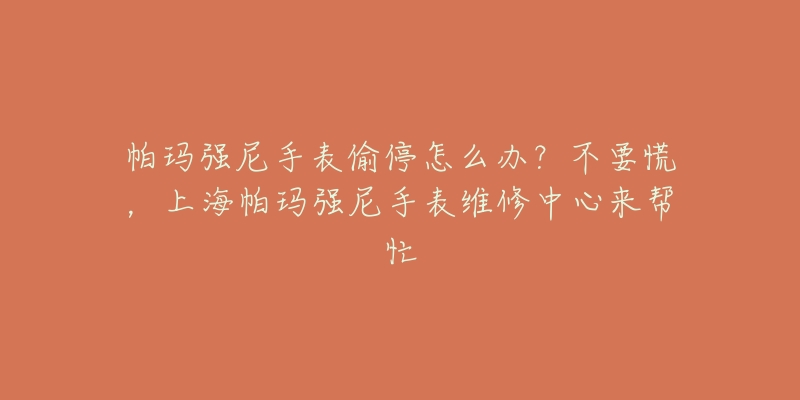 帕瑪強(qiáng)尼手表偷停怎么辦？不要慌，上海帕瑪強(qiáng)尼手表維修中心來(lái)幫忙