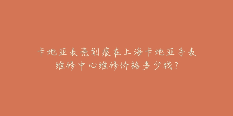 卡地亞表殼劃痕在上?？ǖ貋喪直砭S修中心維修價(jià)格多少錢？