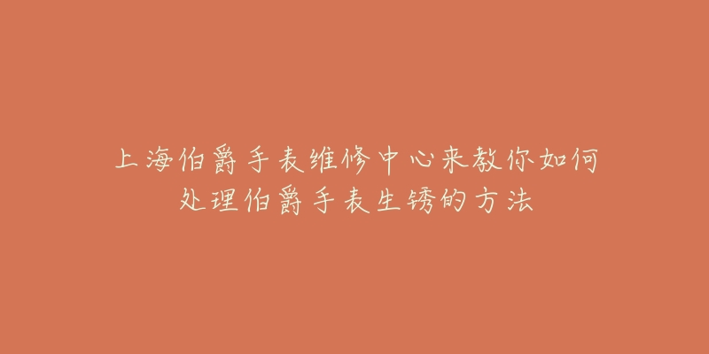 上海伯爵手表維修中心來教你如何處理伯爵手表生銹的方法