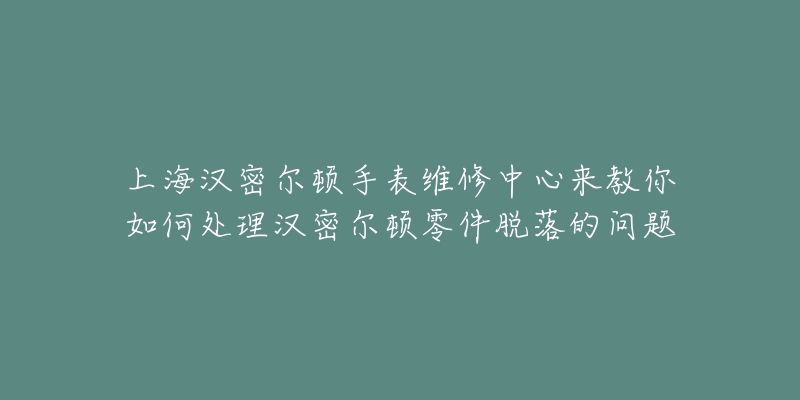 上海漢密爾頓手表維修中心來教你如何處理漢密爾頓零件脫落的問題