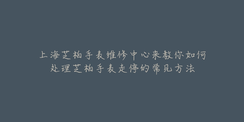 上海芝柏手表維修中心來教你如何處理芝柏手表走停的常見方法