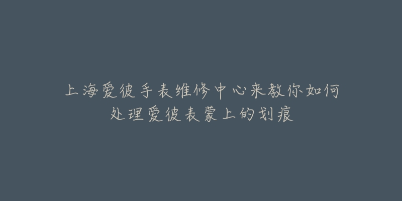 上海愛彼手表維修中心來教你如何處理愛彼表蒙上的劃痕