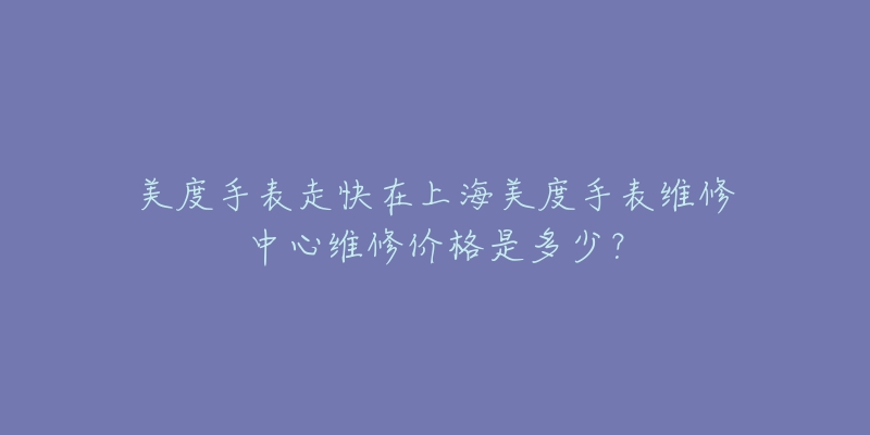 美度手表走快在上海美度手表維修中心維修價(jià)格是多少？