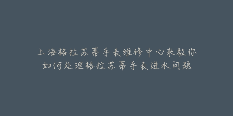 上海格拉蘇蒂手表維修中心來(lái)教你如何處理格拉蘇蒂手表進(jìn)水問(wèn)題