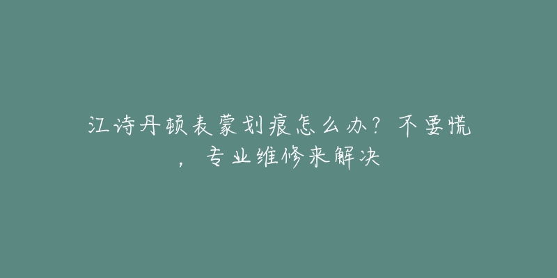 江詩丹頓表蒙劃痕怎么辦？不要慌，專業(yè)維修來解決