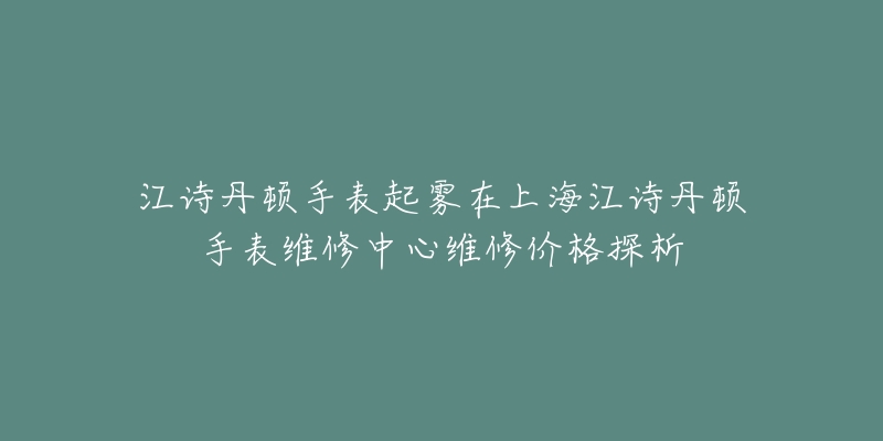 江詩(shī)丹頓手表起霧在上海江詩(shī)丹頓手表維修中心維修價(jià)格探析