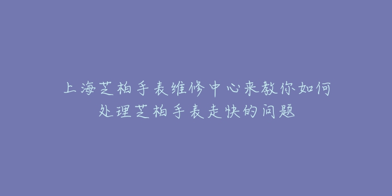 上海芝柏手表維修中心來教你如何處理芝柏手表走快的問題