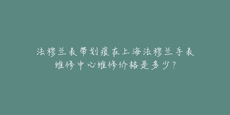 法穆蘭表帶劃痕在上海法穆蘭手表維修中心維修價(jià)格是多少？