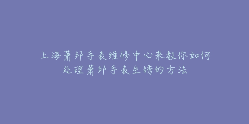 上海蕭邦手表維修中心來教你如何處理蕭邦手表生銹的方法