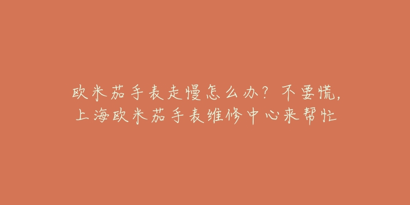 歐米茄手表走慢怎么辦？不要慌，上海歐米茄手表維修中心來幫忙