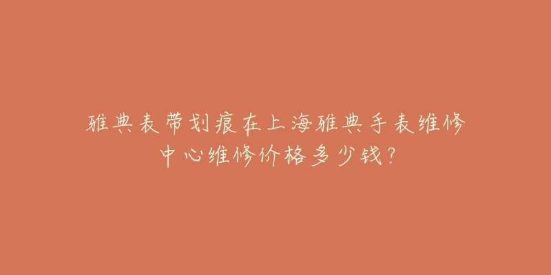 雅典表帶劃痕在上海雅典手表維修中心維修價(jià)格多少錢(qián)？