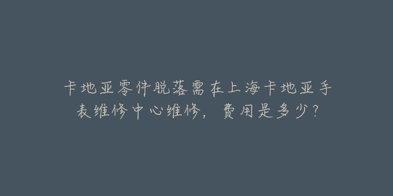 卡地亞零件脫落需在上?？ǖ貋喪直砭S修中心維修，費(fèi)用是多少？