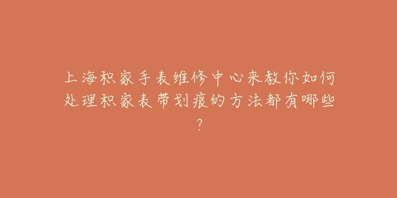 上海積家手表維修中心來(lái)教你如何處理積家表帶劃痕的方法都有哪些？