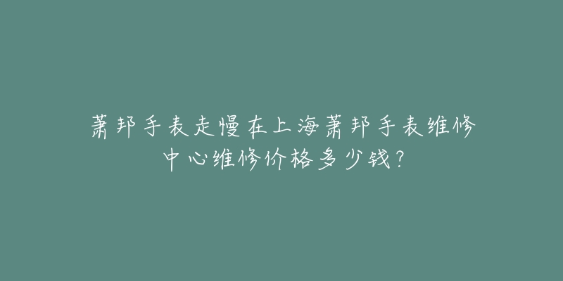 蕭邦手表走慢在上海蕭邦手表維修中心維修價格多少錢？