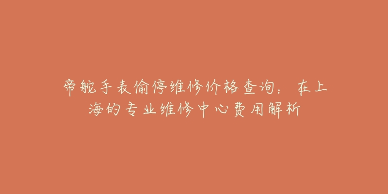 帝舵手表偷停維修價(jià)格查詢(xún)：在上海的專(zhuān)業(yè)維修中心費(fèi)用解析