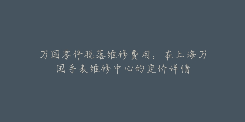 萬(wàn)國(guó)零件脫落維修費(fèi)用：在上海萬(wàn)國(guó)手表維修中心的定價(jià)詳情