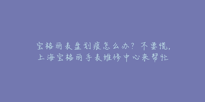 寶格麗表盤劃痕怎么辦？不要慌，上海寶格麗手表維修中心來幫忙