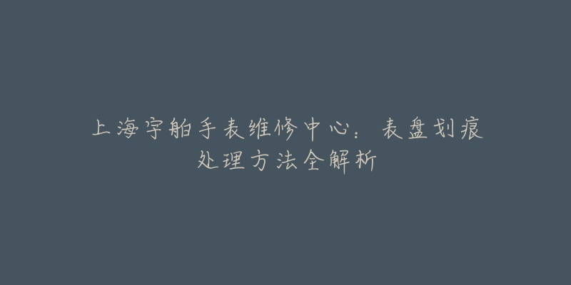 上海宇舶手表維修中心：表盤劃痕處理方法全解析