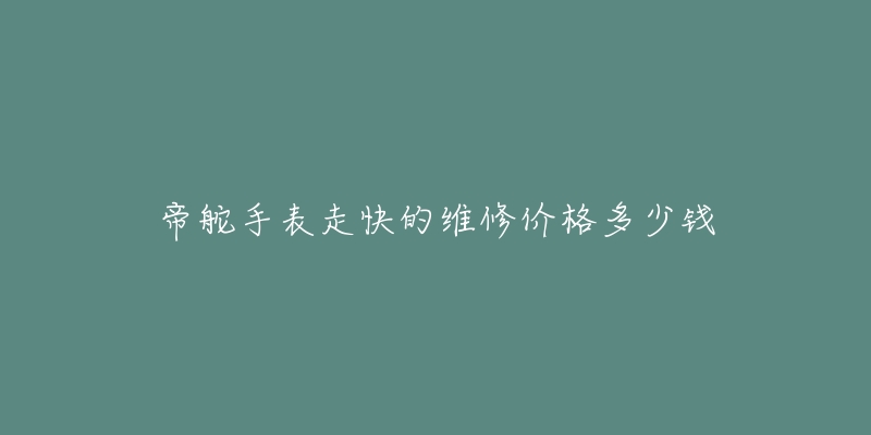 帝舵手表走快的維修價(jià)格多少錢