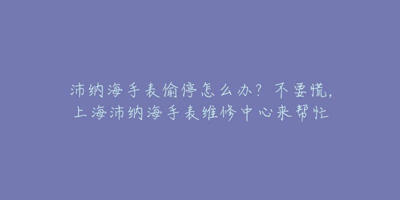 沛納海手表偷停怎么辦？不要慌，上海沛納海手表維修中心來幫忙