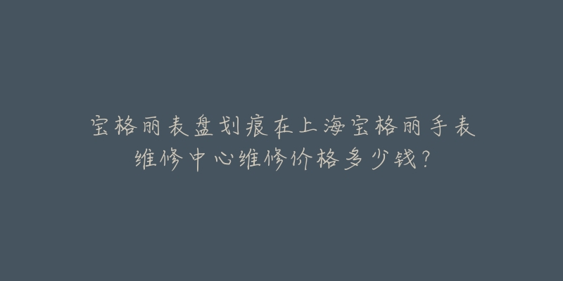 寶格麗表盤劃痕在上海寶格麗手表維修中心維修價(jià)格多少錢？