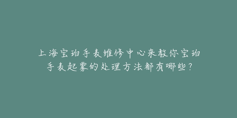 上海寶珀手表維修中心來教你寶珀手表起霧的處理方法都有哪些？