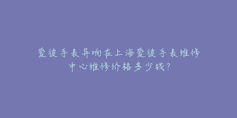 愛彼手表異響在上海愛彼手表維修中心維修價格多少錢？