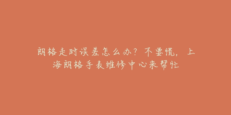 朗格走時(shí)誤差怎么辦？不要慌，上海朗格手表維修中心來(lái)幫忙