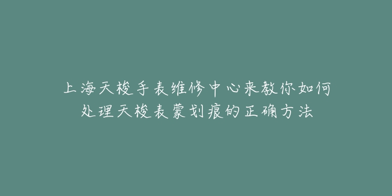 上海天梭手表維修中心來(lái)教你如何處理天梭表蒙劃痕的正確方法