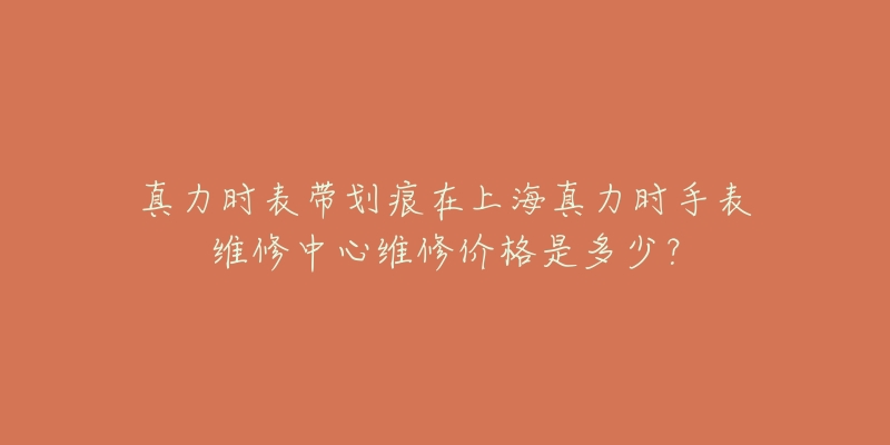 真力時(shí)表帶劃痕在上海真力時(shí)手表維修中心維修價(jià)格是多少？