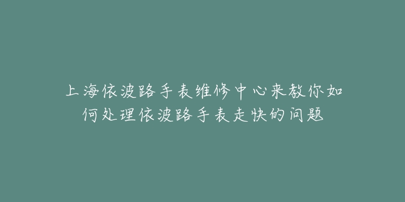 上海依波路手表維修中心來教你如何處理依波路手表走快的問題