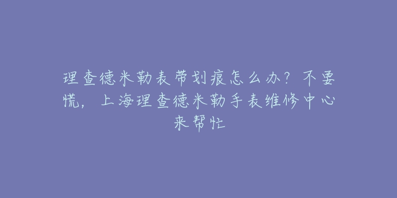 理查德米勒表帶劃痕怎么辦？不要慌，上海理查德米勒手表維修中心來(lái)幫忙