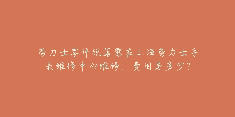 勞力士零件脫落需在上海勞力士手表維修中心維修，費(fèi)用是多少？