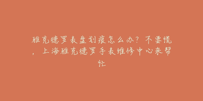 雅克德羅表盤劃痕怎么辦？不要慌，上海雅克德羅手表維修中心來幫忙