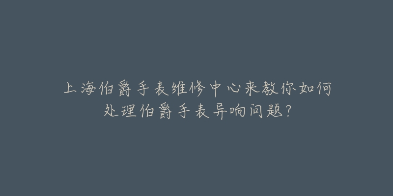 上海伯爵手表維修中心來(lái)教你如何處理伯爵手表異響問(wèn)題？