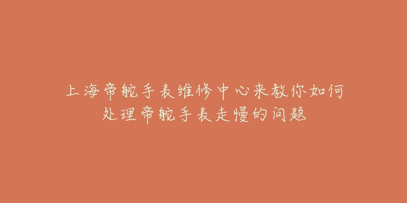 上海帝舵手表維修中心來教你如何處理帝舵手表走慢的問題