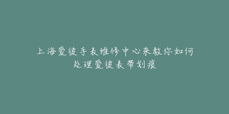 上海愛彼手表維修中心來教你如何處理愛彼表帶劃痕