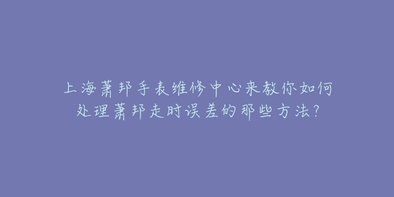 上海蕭邦手表維修中心來教你如何處理蕭邦走時誤差的那些方法？