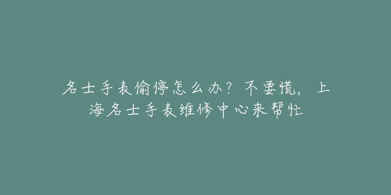 名士手表偷停怎么辦？不要慌，上海名士手表維修中心來幫忙