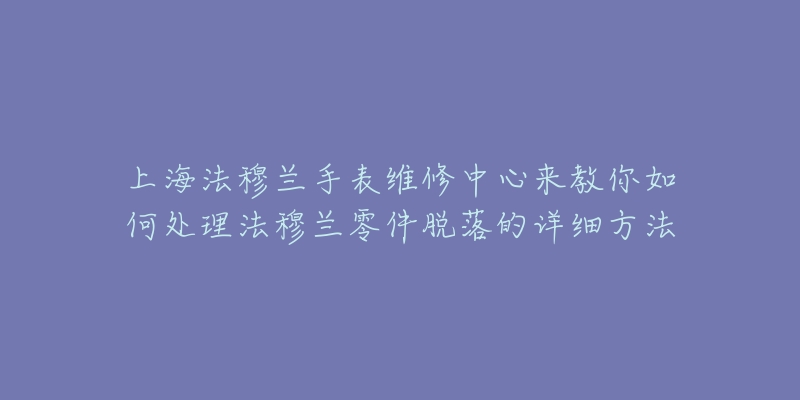 上海法穆蘭手表維修中心來教你如何處理法穆蘭零件脫落的詳細(xì)方法