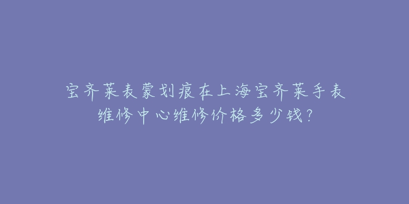 寶齊萊表蒙劃痕在上海寶齊萊手表維修中心維修價(jià)格多少錢？