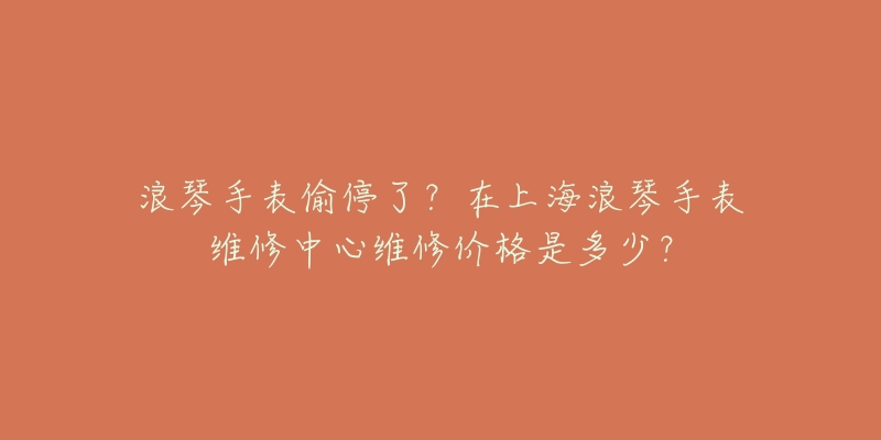 浪琴手表偷停了？在上海浪琴手表維修中心維修價(jià)格是多少？