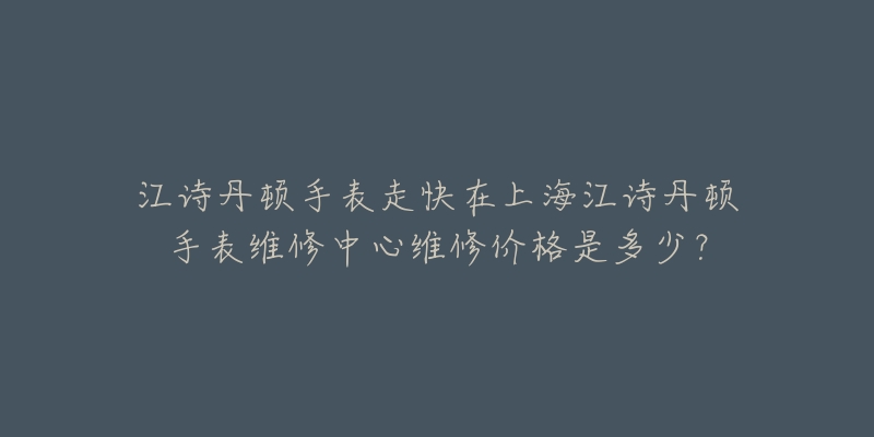 江詩(shī)丹頓手表走快在上海江詩(shī)丹頓手表維修中心維修價(jià)格是多少？