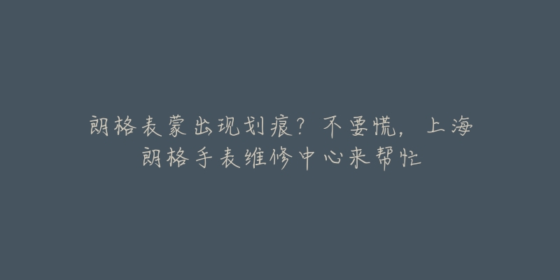 朗格表蒙出現(xiàn)劃痕？不要慌，上海朗格手表維修中心來幫忙