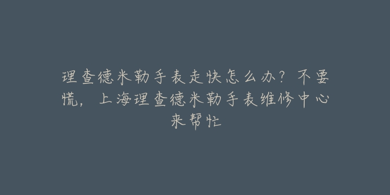 理查德米勒手表走快怎么辦？不要慌，上海理查德米勒手表維修中心來幫忙