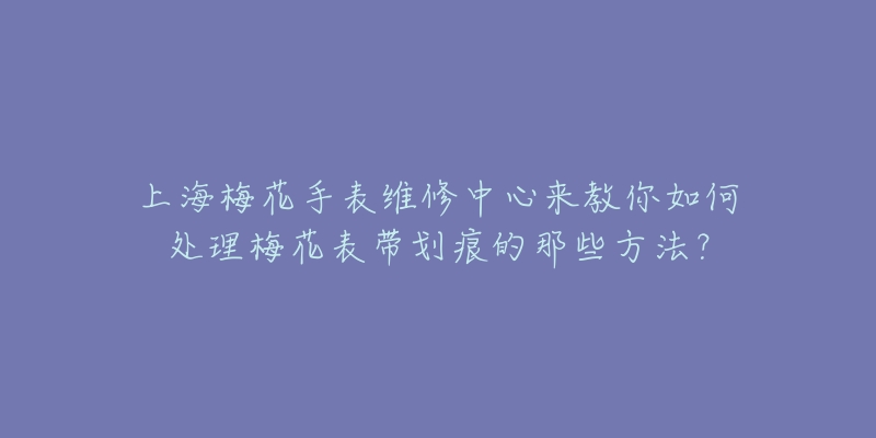 上海梅花手表維修中心來教你如何處理梅花表帶劃痕的那些方法？