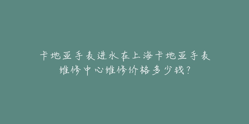 卡地亞手表進(jìn)水在上海卡地亞手表維修中心維修價格多少錢？