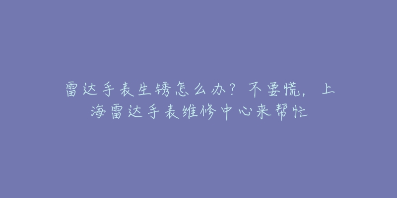 雷達(dá)手表生銹怎么辦？不要慌，上海雷達(dá)手表維修中心來幫忙