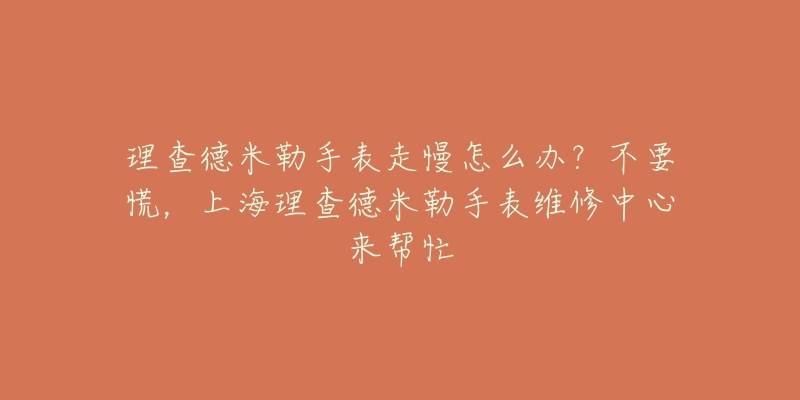 理查德米勒手表走慢怎么辦？不要慌，上海理查德米勒手表維修中心來幫忙